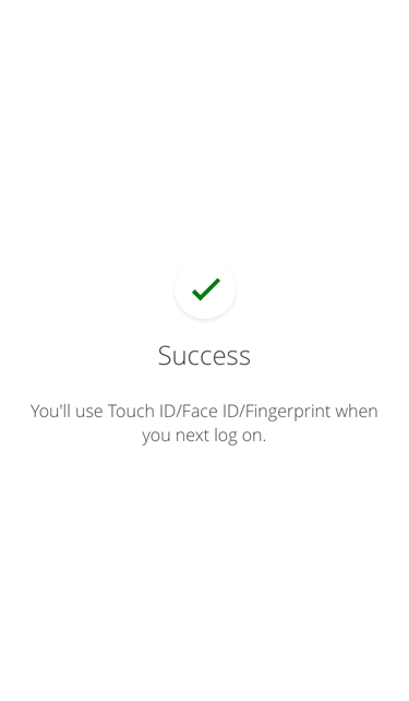 Face ID/Touch ID/Fingerprint is enabled when you see the ‘Success’ message. Face ID/Touch ID/Fingerprint can be set up at the initial log on or at a later date. You will be prompted for the first three visits with a pop up message.