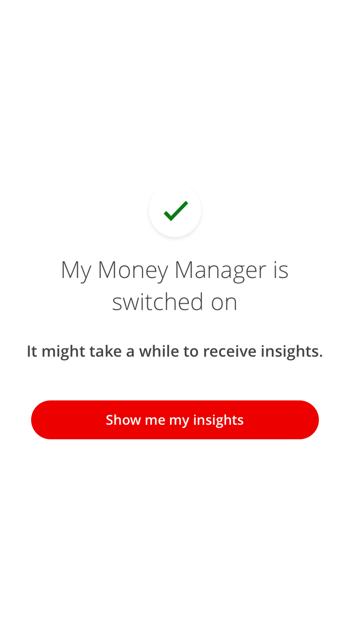 You’ve switched on My Money Manager! We let you know here that it might take a little while for your insights to start to come through. This is because we base them on what happens in your banking and savings accounts. Clicking on ‘Show me my insights’ will take you to your inbox.